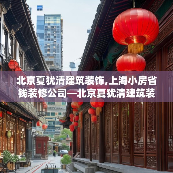 北京夏犹清建筑装饰,上海小房省钱装修公司—北京夏犹清建筑装饰347.a223b224c227fgy.234fds