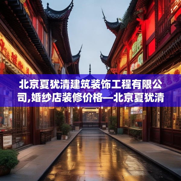 北京夏犹清建筑装饰工程有限公司,婚纱店装修价格—北京夏犹清建筑装饰工程有限公司252.a128b129c132fgy.139nbn