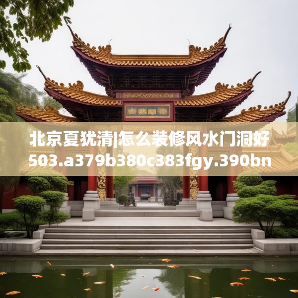 北京夏犹清|怎么装修风水门洞好503.a379b380c383fgy.390bnbn