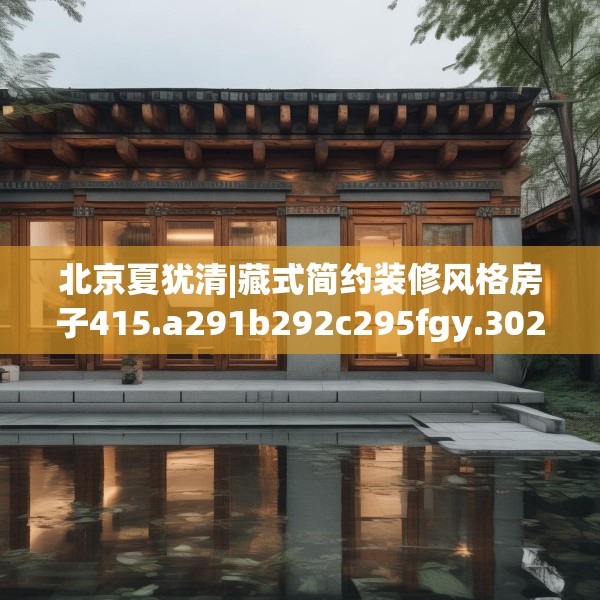 北京夏犹清|藏式简约装修风格房子415.a291b292c295fgy.302jhhj