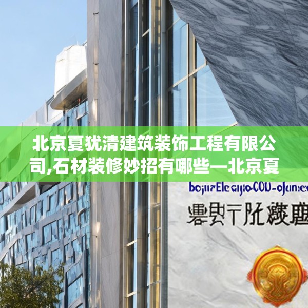 北京夏犹清建筑装饰工程有限公司,石材装修妙招有哪些—北京夏犹清建筑装饰工程有限公司184.a60b61c64fgy.71htyj