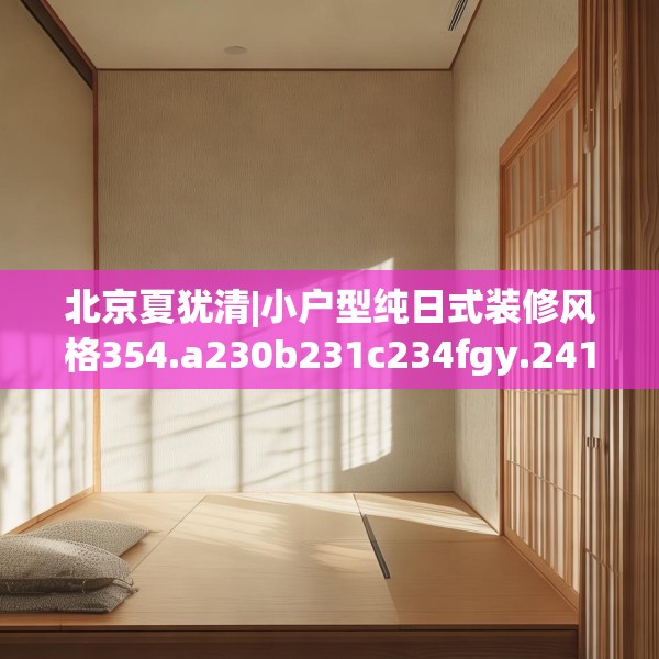 北京夏犹清|小户型纯日式装修风格354.a230b231c234fgy.241lkjl