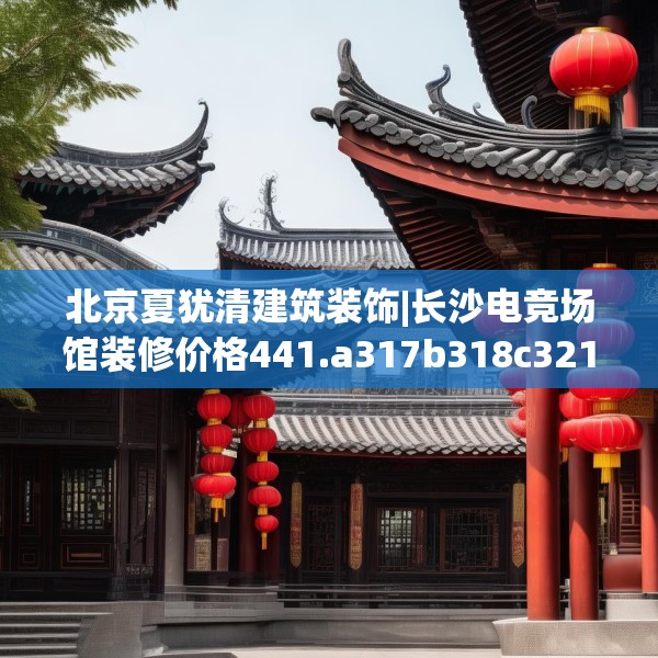 北京夏犹清建筑装饰|长沙电竞场馆装修价格441.a317b318c321fgy.328fghfd