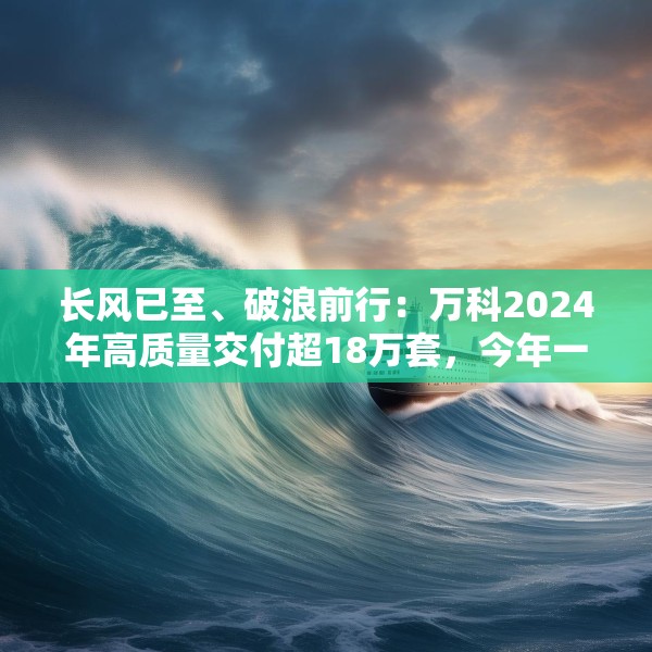 长风已至、破浪前行：万科2024年高质量交付超18万套，今年一季度公开债均已兑付