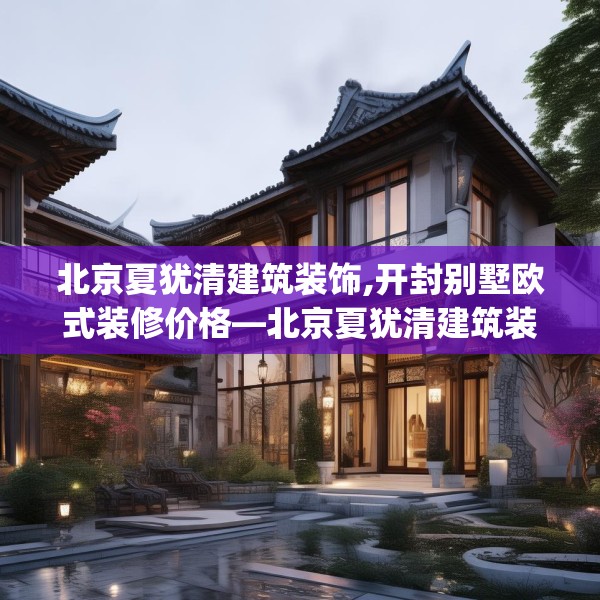 北京夏犹清建筑装饰,开封别墅欧式装修价格—北京夏犹清建筑装饰159.a35b36c39fgy.46fhsg