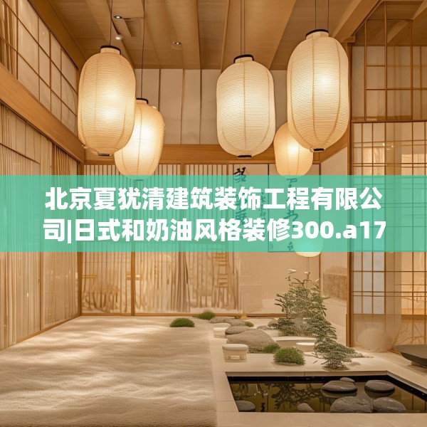 北京夏犹清建筑装饰工程有限公司|日式和奶油风格装修300.a176b177c180fgy.187lkjl