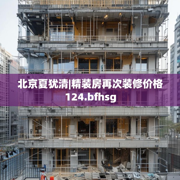北京夏犹清|精装房再次装修价格124.bfhsg