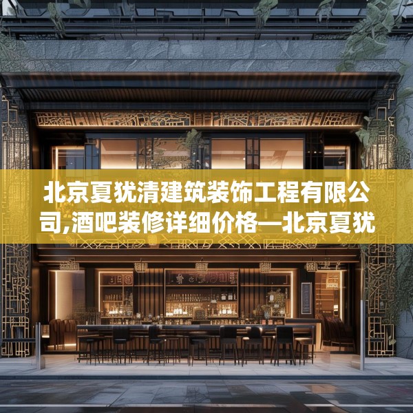 北京夏犹清建筑装饰工程有限公司,酒吧装修详细价格—北京夏犹清建筑装饰工程有限公司407.a283b284c287fgy.294cvcx