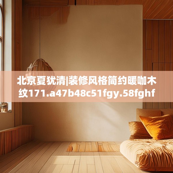 北京夏犹清|装修风格简约暖咖木纹171.a47b48c51fgy.58fghfd