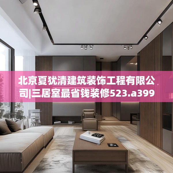 北京夏犹清建筑装饰工程有限公司|三居室最省钱装修523.a399b400c403fgy.410jhhj