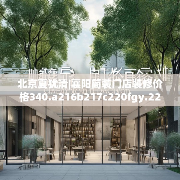 北京夏犹清|襄阳简装门店装修价格340.a216b217c220fgy.227dewqe