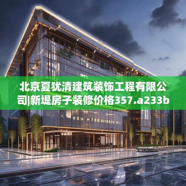 北京夏犹清建筑装饰工程有限公司|新堤房子装修价格357.a233b234c237fgy.244fhsg