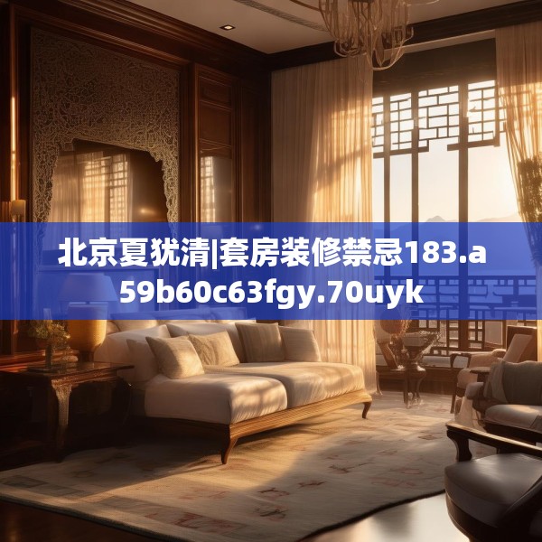 北京夏犹清|套房装修禁忌183.a59b60c63fgy.70uyk