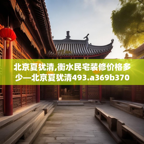 北京夏犹清,衡水民宅装修价格多少—北京夏犹清493.a369b370c373fgy.380fdsfds