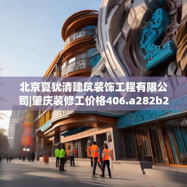 北京夏犹清建筑装饰工程有限公司|肇庆装修工价格406.a282b283c286fgy.293sdA