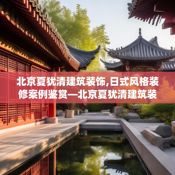 北京夏犹清建筑装饰,日式风格装修案例鉴赏—北京夏犹清建筑装饰582.a458b459c462fgy.469dsfds