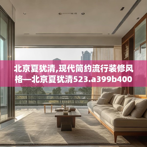 北京夏犹清,现代简约流行装修风格—北京夏犹清523.a399b400c403fgy.410jhhj