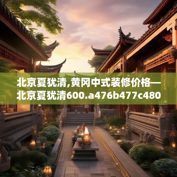 北京夏犹清,黄冈中式装修价格—北京夏犹清600.a476b477c480fgy.487dsfds