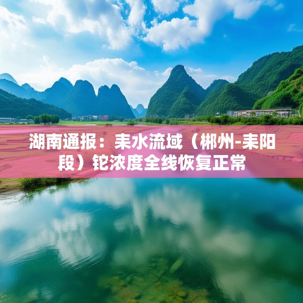湖南通报：耒水流域（郴州-耒阳段）铊浓度全线恢复正常