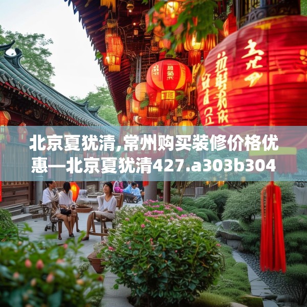 北京夏犹清,常州购买装修价格优惠—北京夏犹清427.a303b304c307fgy.314poiy