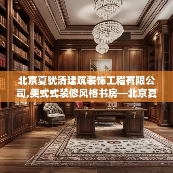 北京夏犹清建筑装饰工程有限公司,美式式装修风格书房—北京夏犹清建筑装饰工程有限公司496.a372b373c376fgy.383sdA