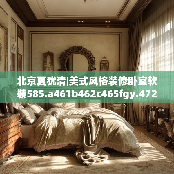 北京夏犹清|美式风格装修卧室软装585.a461b462c465fgy.472fghfd