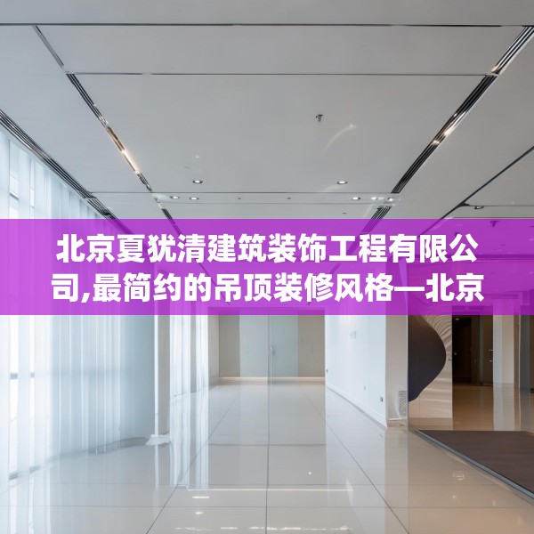 北京夏犹清建筑装饰工程有限公司,最简约的吊顶装修风格—北京夏犹清建筑装饰工程有限公司599.a475b476c479fgy.486fds