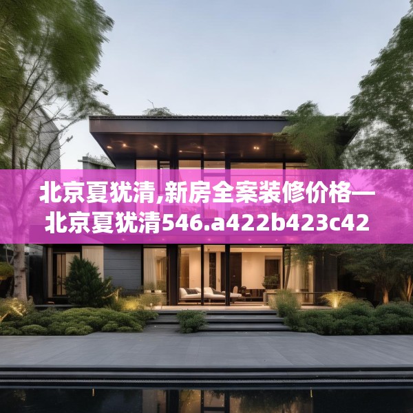 北京夏犹清,新房全案装修价格—北京夏犹清546.a422b423c426fgy.433dsfds