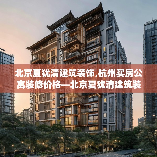 北京夏犹清建筑装饰,杭州买房公寓装修价格—北京夏犹清建筑装饰199.a75b76c79fgy.86jhhj