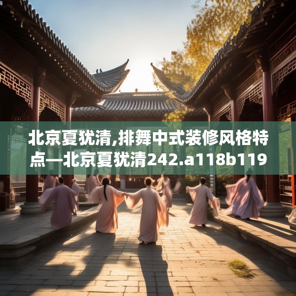 北京夏犹清,排舞中式装修风格特点—北京夏犹清242.a118b119c122fgy.129wew