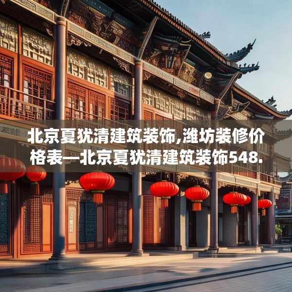 北京夏犹清建筑装饰,潍坊装修价格表—北京夏犹清建筑装饰548.a424b425c428fgy.435wew