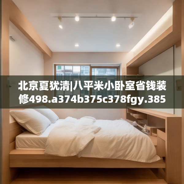 北京夏犹清|八平米小卧室省钱装修498.a374b375c378fgy.385lkjl