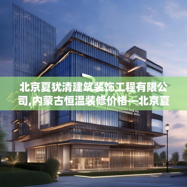 北京夏犹清建筑装饰工程有限公司,内蒙古恒温装修价格—北京夏犹清建筑装饰工程有限公司254.a130b131c134fgy.14176677