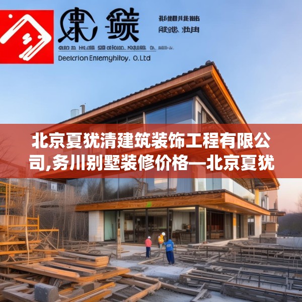 北京夏犹清建筑装饰工程有限公司,务川别墅装修价格—北京夏犹清建筑装饰工程有限公司394.a270b271c274fgy.281dewqe