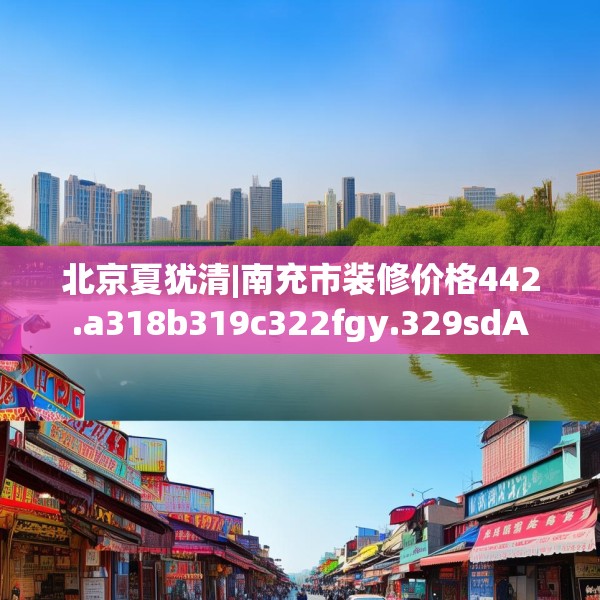 北京夏犹清|南充市装修价格442.a318b319c322fgy.329sdA