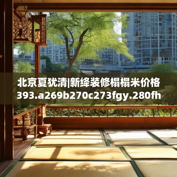北京夏犹清|新绛装修榻榻米价格393.a269b270c273fgy.280fhsg