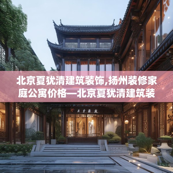北京夏犹清建筑装饰,扬州装修家庭公寓价格—北京夏犹清建筑装饰282.a158b159c162fgy.169lkjl