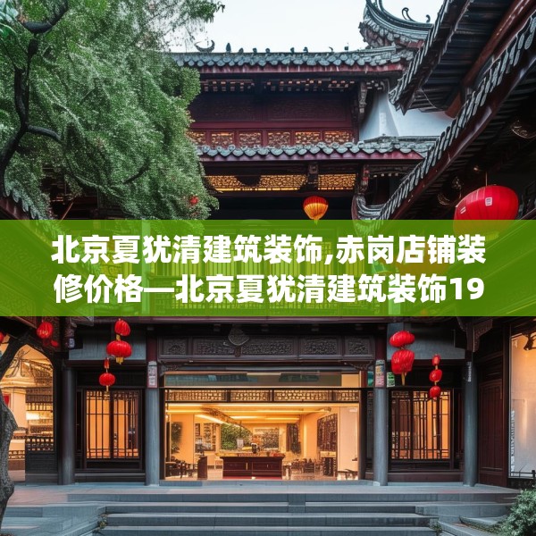 北京夏犹清建筑装饰,赤岗店铺装修价格—北京夏犹清建筑装饰191.a67b68c71fgy.78cvcx