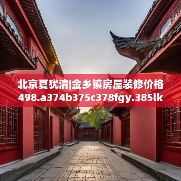 北京夏犹清|金乡镇房屋装修价格498.a374b375c378fgy.385lkjl
