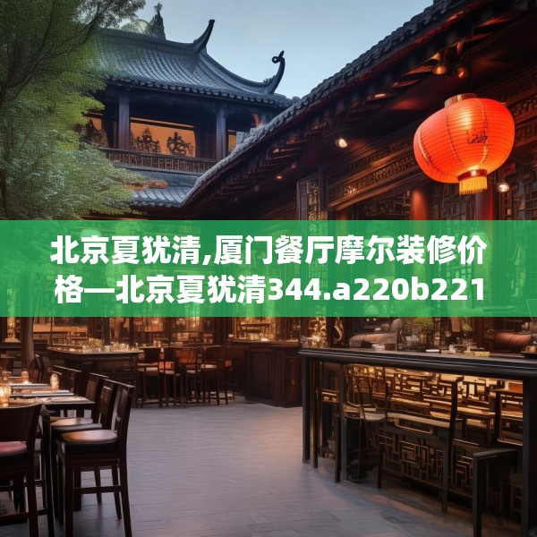 北京夏犹清,厦门餐厅摩尔装修价格—北京夏犹清344.a220b221c224fgy.23176672