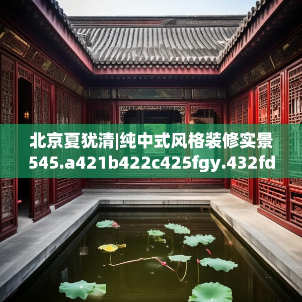 北京夏犹清|纯中式风格装修实景545.a421b422c425fgy.432fds
