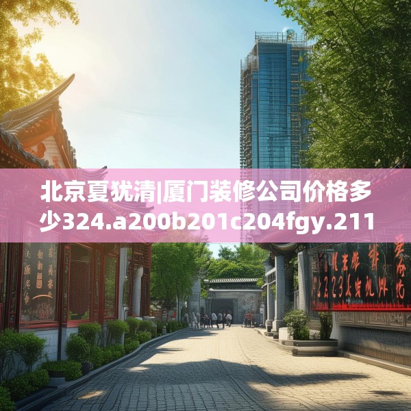北京夏犹清|厦门装修公司价格多少324.a200b201c204fgy.211nbn