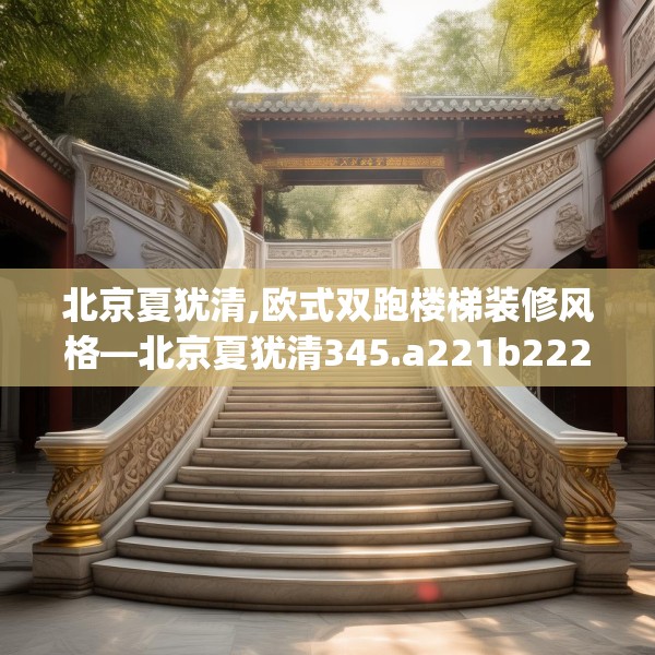 北京夏犹清,欧式双跑楼梯装修风格—北京夏犹清345.a221b222c225fgy.232uyk