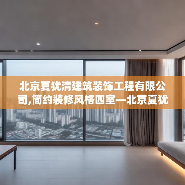 北京夏犹清建筑装饰工程有限公司,简约装修风格四室—北京夏犹清建筑装饰工程有限公司269.a145b146c149fgy.156bnbn