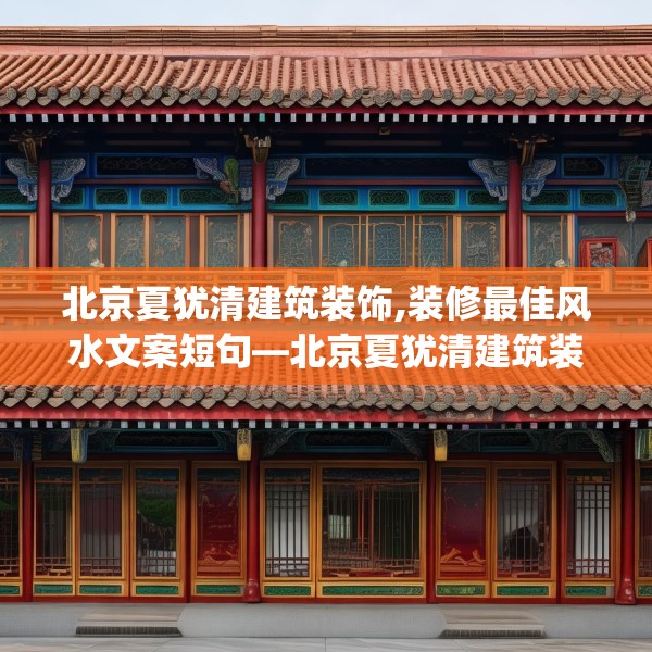 北京夏犹清建筑装饰,装修最佳风水文案短句—北京夏犹清建筑装饰414.a290b291c294fgy.301nbn