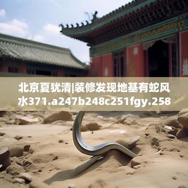 北京夏犹清|装修发现地基有蛇风水371.a247b248c251fgy.258cvcx