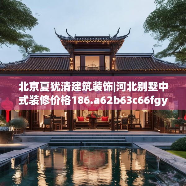 北京夏犹清建筑装饰|河北别墅中式装修价格186.a62b63c66fgy.73dsfds
