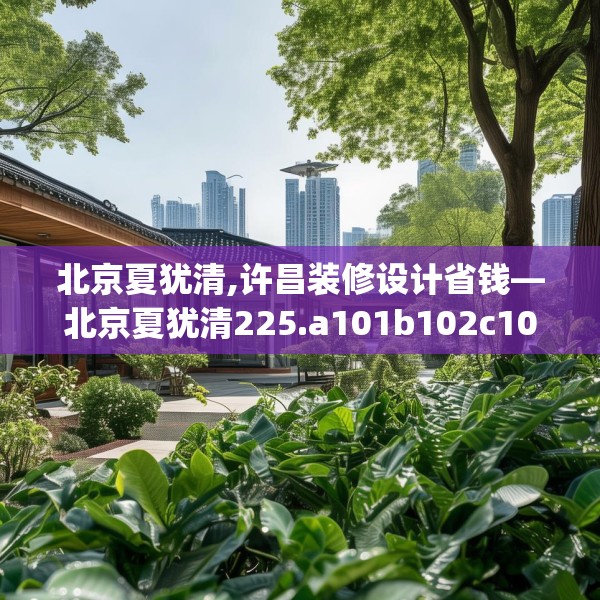 北京夏犹清,许昌装修设计省钱—北京夏犹清225.a101b102c105fgy.112fghfd