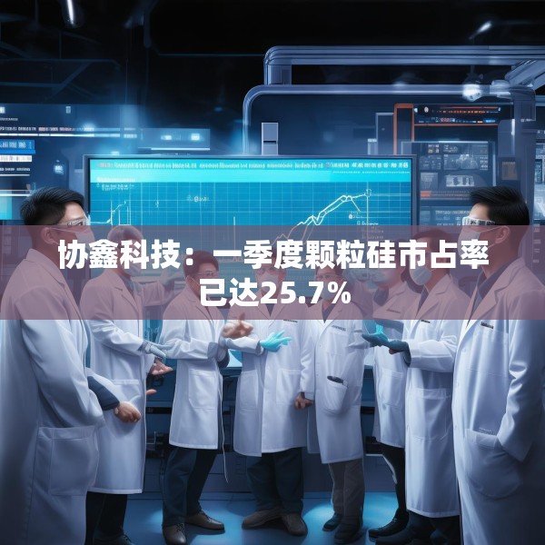 协鑫科技：一季度颗粒硅市占率已达25.7%