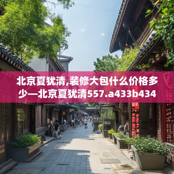 北京夏犹清,装修大包什么价格多少—北京夏犹清557.a433b434c437fgy.444bnbn